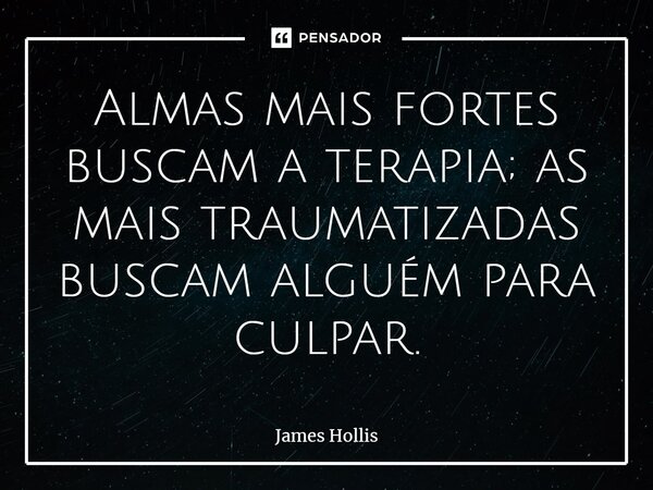 ⁠Almas mais fortes buscam a terapia; as mais traumatizadas buscam alguém para culpar.... Frase de James Hollis.