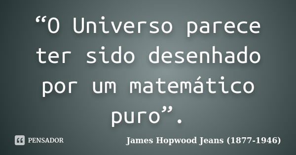 “O Universo parece ter sido desenhado por um matemático puro”.... Frase de James Hopwood Jeans (1877-1946).