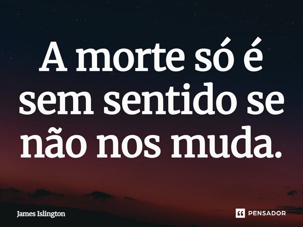 ⁠A morte só é sem sentido se não nos muda.... Frase de James Islington.