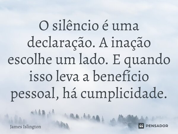 ⁠O silêncio é uma declaração. A inação escolhe um lado. E quando isso leva a benefício pessoal, há cumplicidade.... Frase de James Islington.