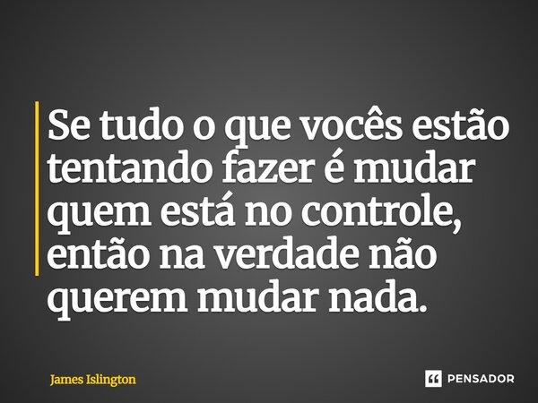 ⁠Se tudo o que vocês estão tentando fazer é mudar quem está no controle, então na verdade não querem mudar nada.... Frase de James Islington.