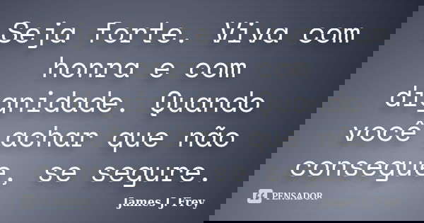 Seja forte. Viva com honra e com dignidade. Quando você achar que não consegue, se segure.... Frase de James J. Frey.