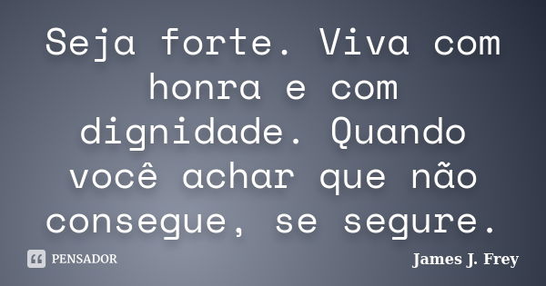 Seja forte. Viva com honra e com dignidade. Quando você achar que não consegue, se segure.... Frase de James J. Frey.