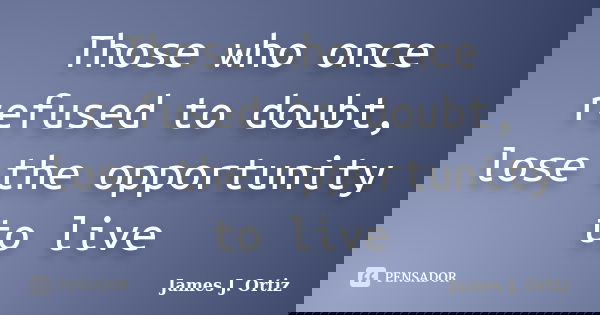 Those who once refused to doubt, lose the opportunity to live... Frase de James J. Ortiz.