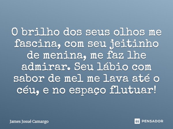 O brilho dos seus olhos me fascina, com seu jeitinho de menina, me faz lhe admirar. Seu lábio com sabor de mel me lava até o céu, e no espaço flutuar!... Frase de James Josué Camargo.