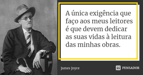 A única exigência que faço aos meus leitores é que devem dedicar as suas vidas à leitura das minhas obras.... Frase de James Joyce.