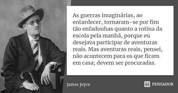 As guerras imaginárias, ao entardecer, tornaram-se por fim tão enfadonhas quanto a rotina da escola pela manhã, porque eu desejava participar de aventuras reais... Frase de James Joyce.