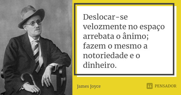 Deslocar-se velozmente no espaço arrebata o ânimo; fazem o mesmo a notoriedade e o dinheiro.... Frase de James Joyce.