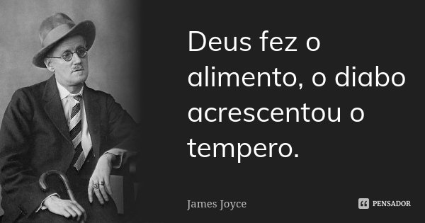 Deus fez o alimento, o diabo acrescentou o tempero.... Frase de James Joyce.