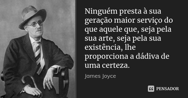 Ninguém presta à sua geração maior serviço do que aquele que, seja pela sua arte, seja pela sua existência, lhe proporciona a dádiva de uma certeza.... Frase de James Joyce.