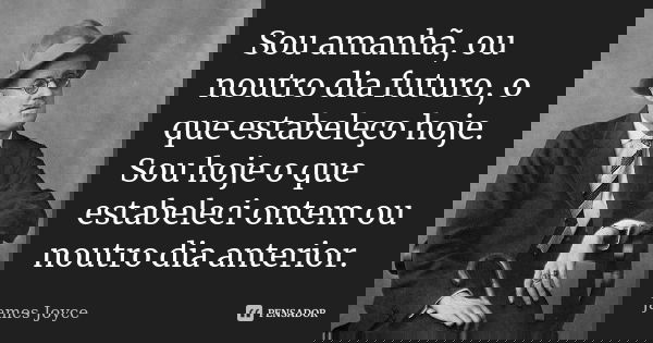 Sou amanhã, ou noutro dia futuro, o que estabeleço hoje. Sou hoje o que estabeleci ontem ou noutro dia anterior.... Frase de James Joyce.