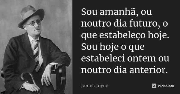 Sou amanhã, ou noutro dia futuro, o que estabeleço hoje. Sou hoje o que estabeleci ontem ou noutro dia anterior.... Frase de James Joyce.