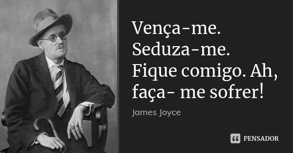 Vença-me. Seduza-me. Fique comigo. Ah, faça- me sofrer!... Frase de James Joyce.