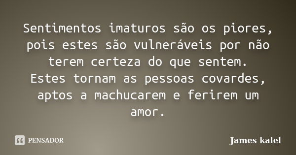 Sentimentos imaturos são os piores, pois estes são vulneráveis por não terem certeza do que sentem. Estes tornam as pessoas covardes, aptos a machucarem e ferir... Frase de James Kalel.