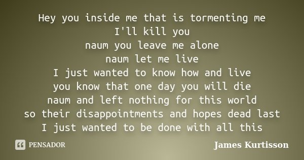 Hey you inside me that is tormenting me I'll kill you naum you leave me alone naum let me live I just wanted to know how and live you know that one day you will... Frase de James Kurtisson.