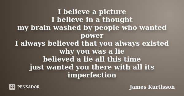 I believe a picture I believe in a thought my brain washed by people who wanted power I always believed that you always existed why you was a lie believed a lie... Frase de James Kurtisson.