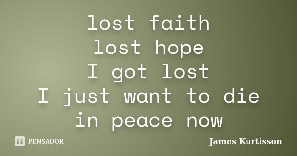 lost faith lost hope I got lost I just want to die in peace now... Frase de James Kurtisson.