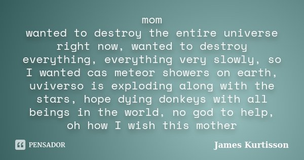mom wanted to destroy the entire universe right now, wanted to destroy everything, everything very slowly, so I wanted cas meteor showers on earth, uviverso is ... Frase de James Kurtisson.