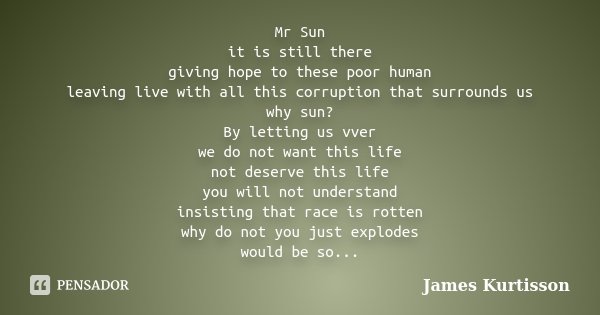Mr Sun it is still there giving hope to these poor human leaving live with all this corruption that surrounds us why sun? By letting us vver we do not want this... Frase de James Kurtisson.