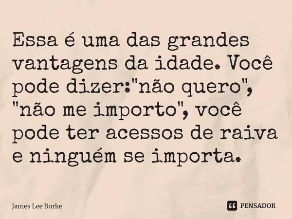 ⁠Essa é uma das grandes vantagens da idade. Você pode dizer: "não quero", "não me importo", você pode ter acessos de raiva e ninguém se impo... Frase de James Lee Burke.