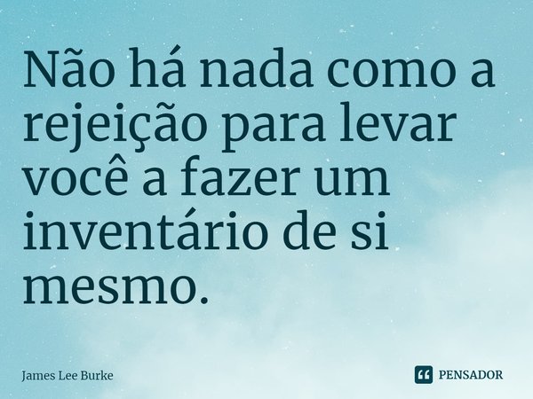 ⁠Não há nada como a rejeição para levar você a fazer um inventário de si mesmo.... Frase de James Lee Burke.