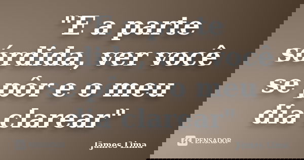 "E a parte sórdida, ver você se pôr e o meu dia clarear"... Frase de James Lima.