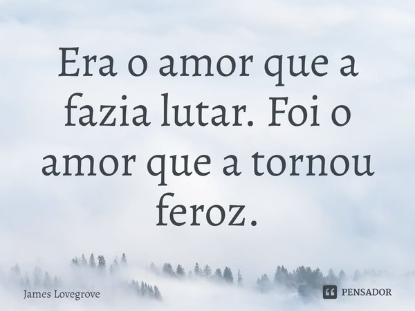 Era o amor que a fazia lutar. Foi o amor que a tornou feroz.... Frase de James Lovegrove.