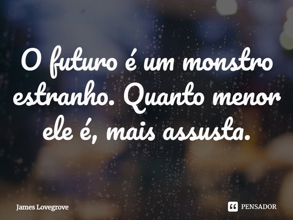 O futuro é um monstro estranho. Quanto menor ele é, mais assusta.... Frase de James Lovegrove.