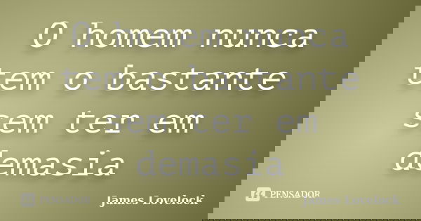 O homem nunca tem o bastante sem ter em demasia... Frase de James Lovelock.