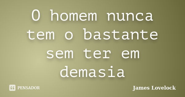 O homem nunca tem o bastante sem ter em demasia... Frase de James Lovelock.