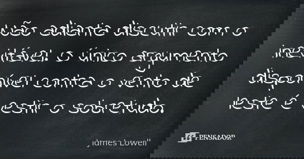 Não adianta discutir com o inevitável. O único argumento disponível contra o vento de leste é vestir o sobretudo.... Frase de James Lowell.