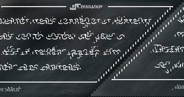Quanto mais conheço o Homem, mais certo estou de que o Tarzan fez a melhor opção, em se juntar aos animais.... Frase de James Mach.