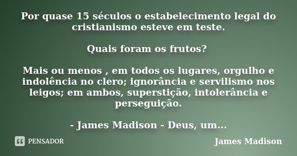 Por quase 15 séculos o estabelecimento legal do cristianismo esteve em teste. Quais foram os frutos? Mais ou menos , em todos os lugares, orgulho e indolência n... Frase de James Madison.