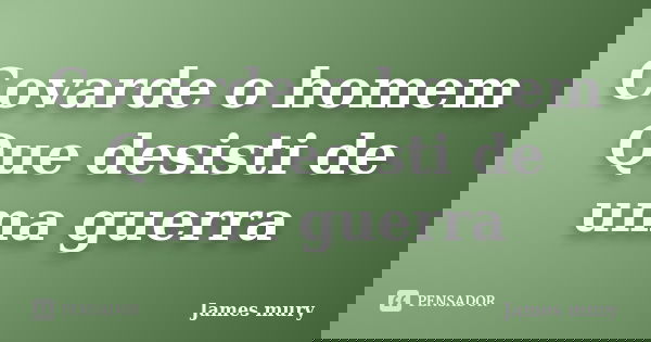Covarde o homem Que desisti de uma guerra... Frase de James mury.