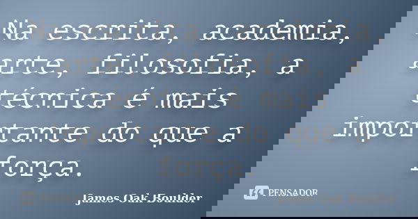 Na escrita, academia, arte, filosofia, a técnica é mais importante do que a força.... Frase de James Oak Boulder.