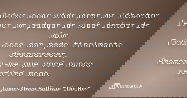 Deixo essa vida para me libertar Levo um pedaço de você dentro de mim Toda essa dor pode finalmente desaparecer, Prometa-me que você nunca sentirá medo.... Frase de James Owen Sullivan 