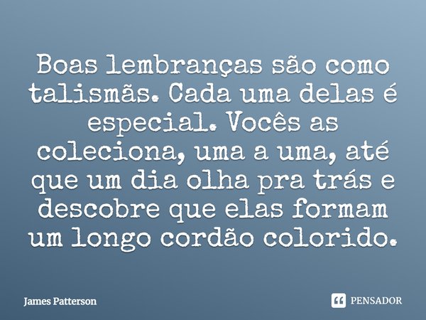 Boas lembranças são como talismãs. Cada uma delas é especial. Vocês as coleciona, uma a uma, até que um dia olha pra trás e descobre que elas formam um longo co... Frase de James Patterson.