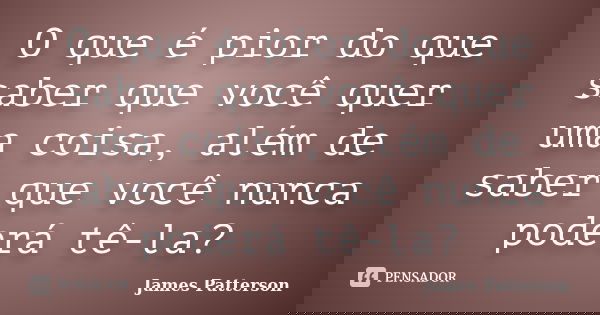 O que é pior do que saber que você quer uma coisa, além de saber que você nunca poderá tê-la?... Frase de James Patterson.