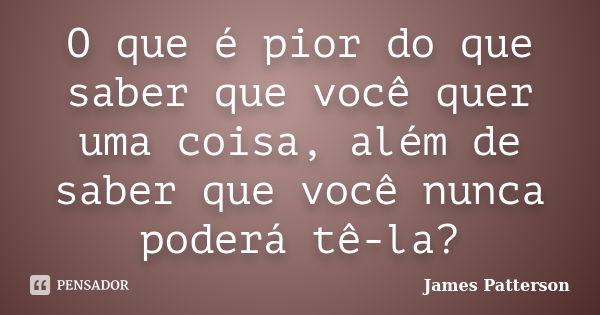 O que é pior do que saber que você quer uma coisa, além de saber que você nunca poderá tê-la?... Frase de James Patterson.