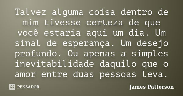 Talvez alguma coisa dentro de mim tivesse certeza de que você estaria aqui um dia. Um sinal de esperança. Um desejo profundo. Ou apenas a simples inevitabilidad... Frase de James Patterson.