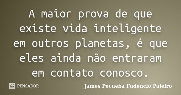 A maior prova de que existe vida inteligente em outros planetas, é que eles ainda não entraram em contato conosco.... Frase de James Pecueba Fudencio Paleiro.