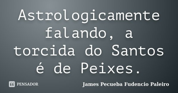 Astrologicamente falando, a torcida do Santos é de Peixes.... Frase de James Pecueba Fudencio Paleiro.