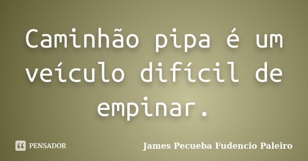 Caminhão pipa é um veículo difícil de empinar.... Frase de James Pecueba Fudencio Paleiro.