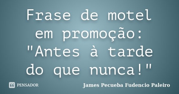 Frase de motel em promoção: "Antes à tarde do que nunca!"... Frase de James Pecueba Fudencio Paleiro.