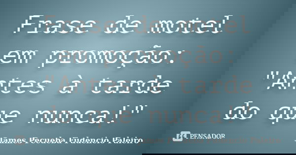 Frase de motel em promoção: "Antes à tarde do que nunca!"... Frase de James Pecueba Fudencio Paleiro.