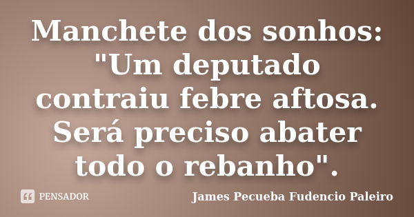 Manchete dos sonhos: "Um deputado contraiu febre aftosa. Será preciso abater todo o rebanho".... Frase de James Pecueba Fudencio Paleiro.