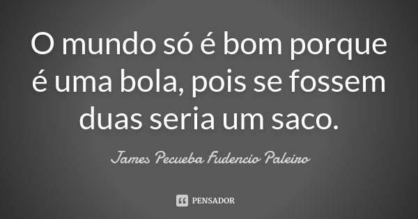 O mundo só é bom porque é uma bola, pois se fossem duas seria um saco.... Frase de James Pecueba Fudencio Paleiro.