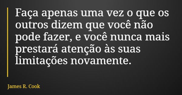 Faça apenas uma vez o que os outros dizem que você não pode fazer, e você nunca mais prestará atenção às suas limitações novamente.... Frase de James R. Cook.