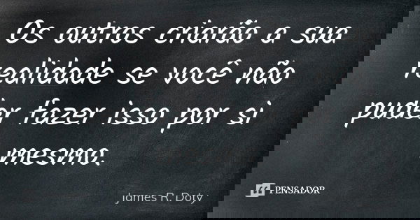 Os outros criarão a sua realidade se você não puder fazer isso por si mesmo.... Frase de James R. Doty.