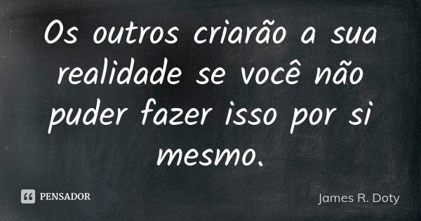 Os outros criarão a sua realidade se você não puder fazer isso por si mesmo.... Frase de James R. Doty.